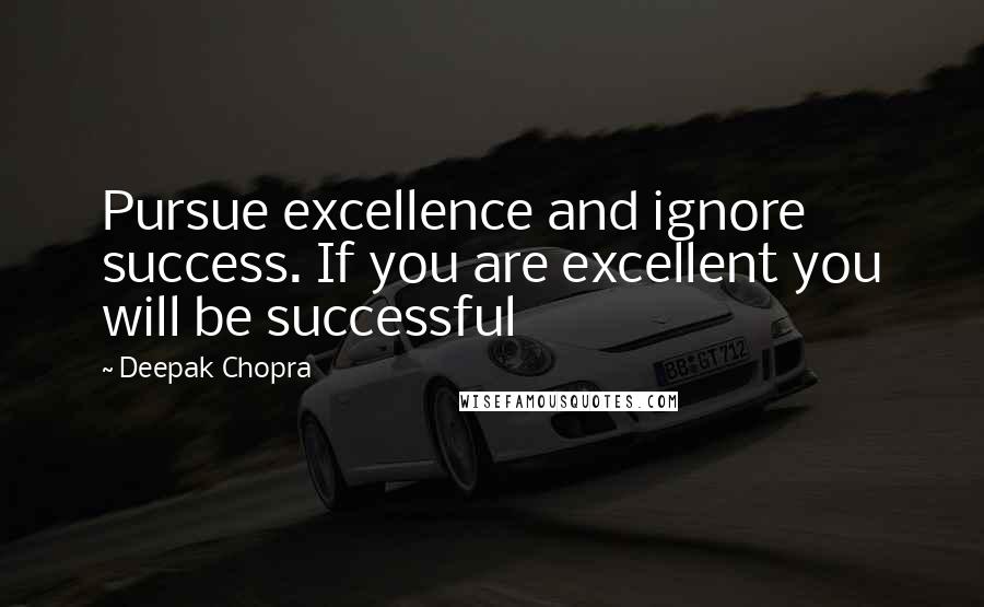 Deepak Chopra Quotes: Pursue excellence and ignore success. If you are excellent you will be successful