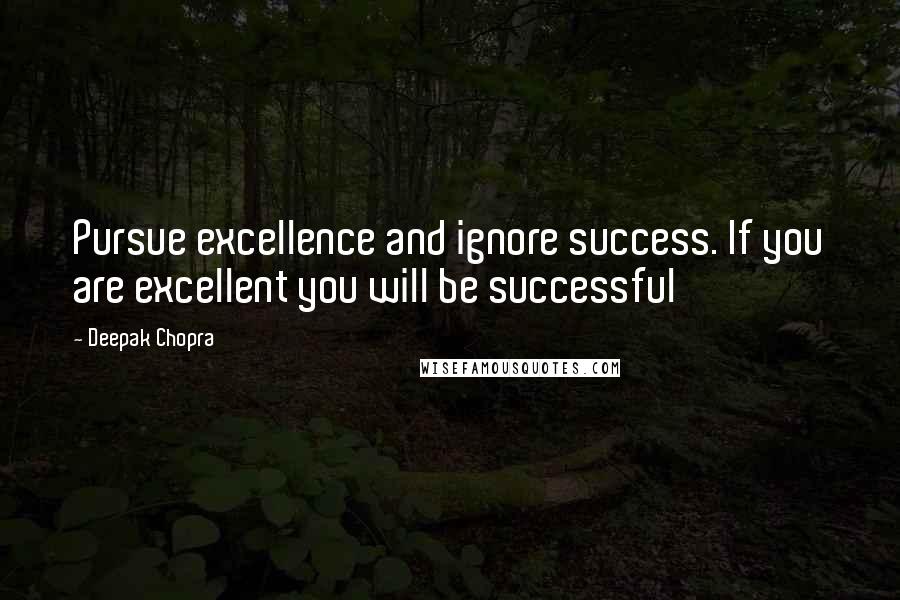 Deepak Chopra Quotes: Pursue excellence and ignore success. If you are excellent you will be successful