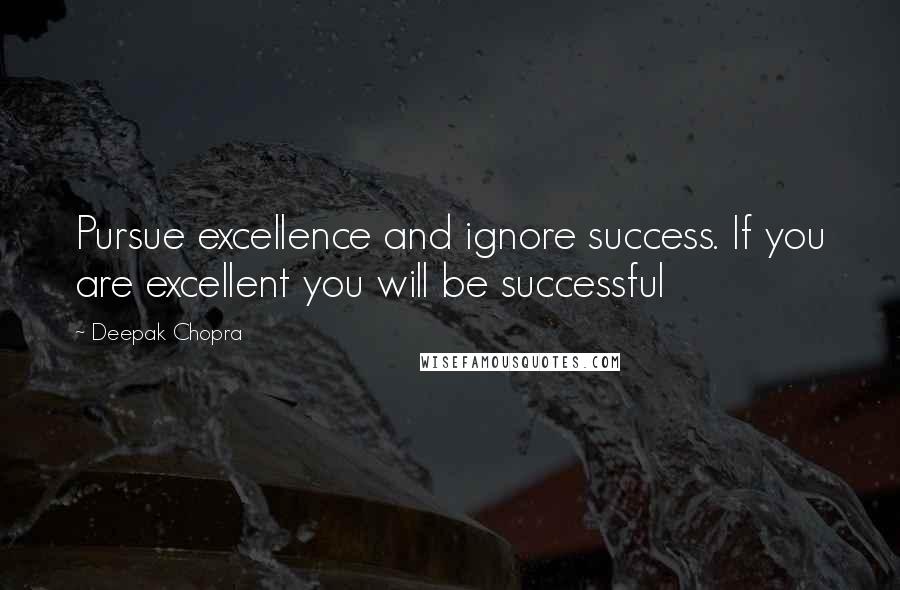 Deepak Chopra Quotes: Pursue excellence and ignore success. If you are excellent you will be successful