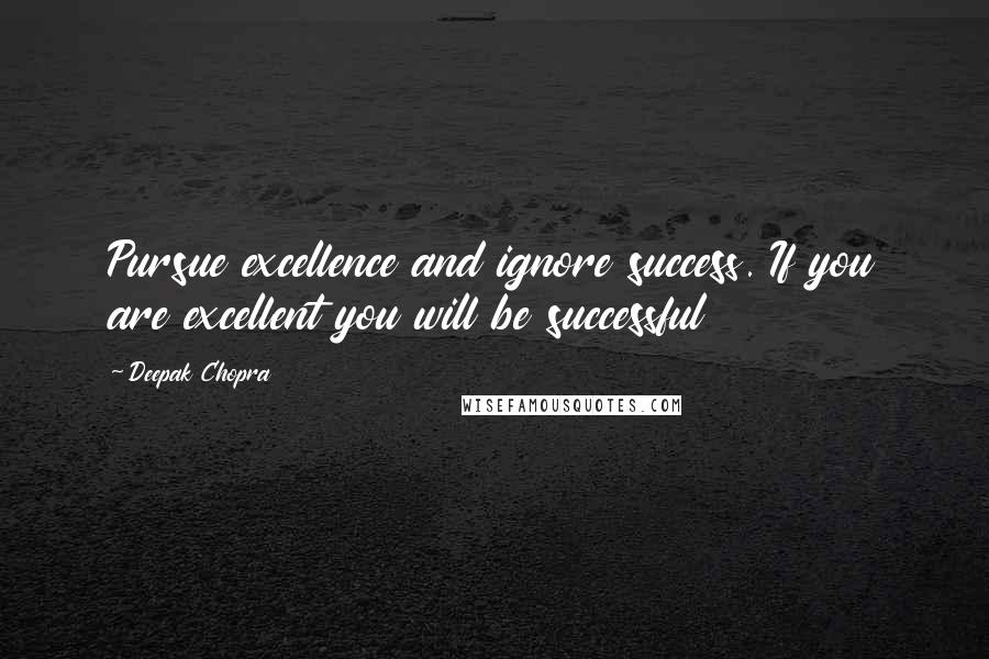 Deepak Chopra Quotes: Pursue excellence and ignore success. If you are excellent you will be successful