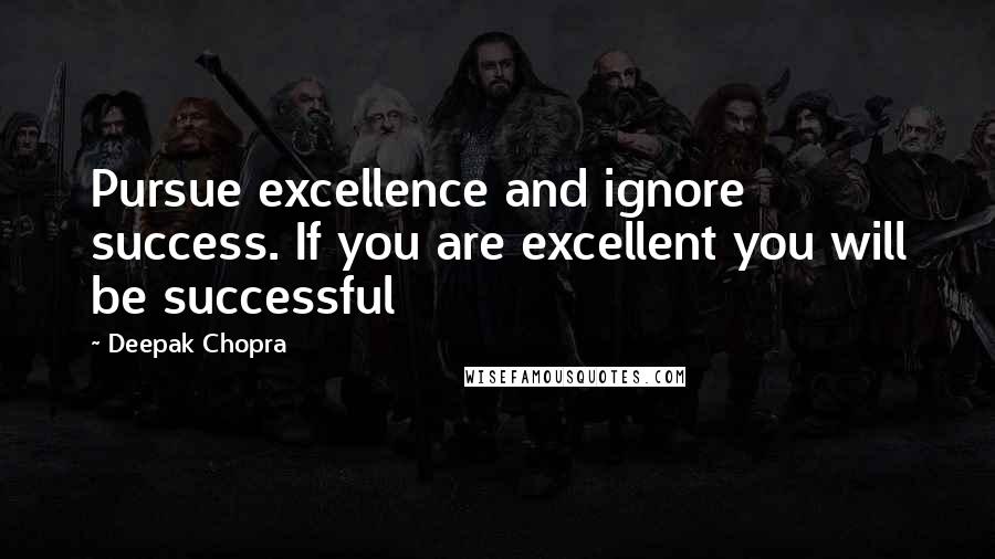 Deepak Chopra Quotes: Pursue excellence and ignore success. If you are excellent you will be successful