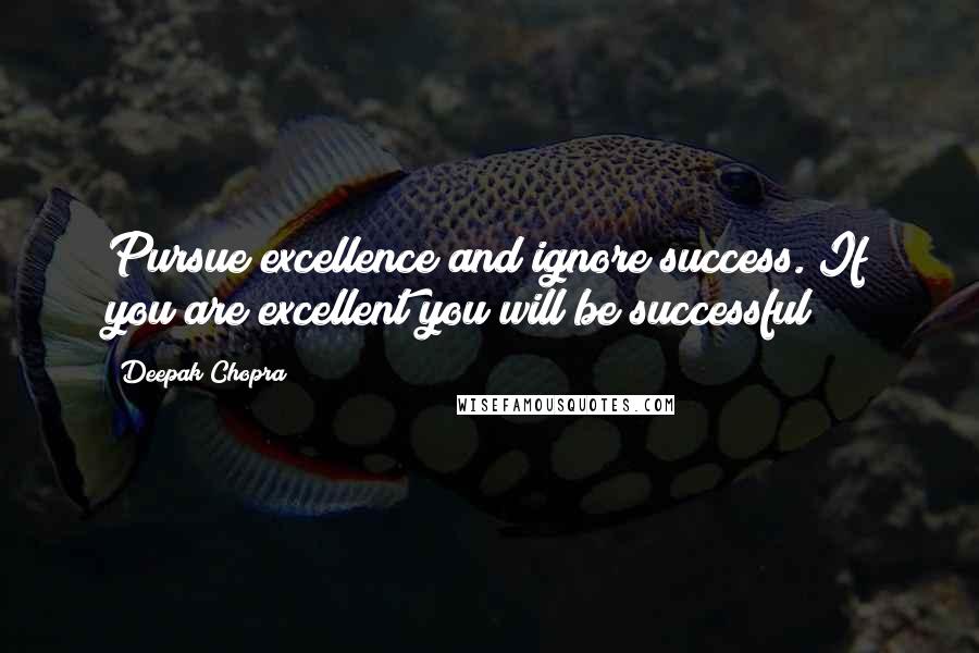 Deepak Chopra Quotes: Pursue excellence and ignore success. If you are excellent you will be successful