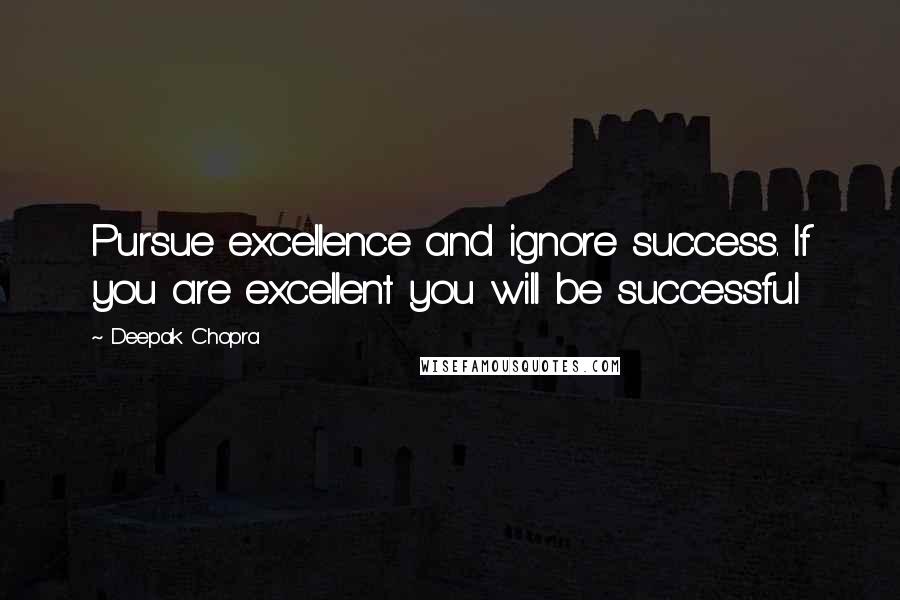 Deepak Chopra Quotes: Pursue excellence and ignore success. If you are excellent you will be successful