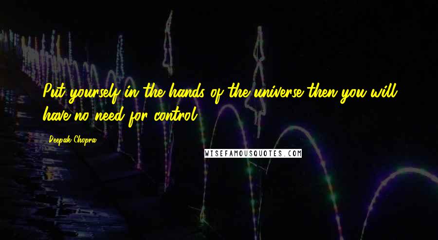 Deepak Chopra Quotes: Put yourself in the hands of the universe-then you will have no need for control.