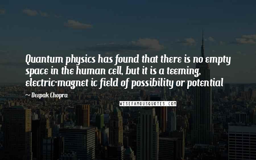 Deepak Chopra Quotes: Quantum physics has found that there is no empty space in the human cell, but it is a teeming, electric-magnet ic field of possibility or potential