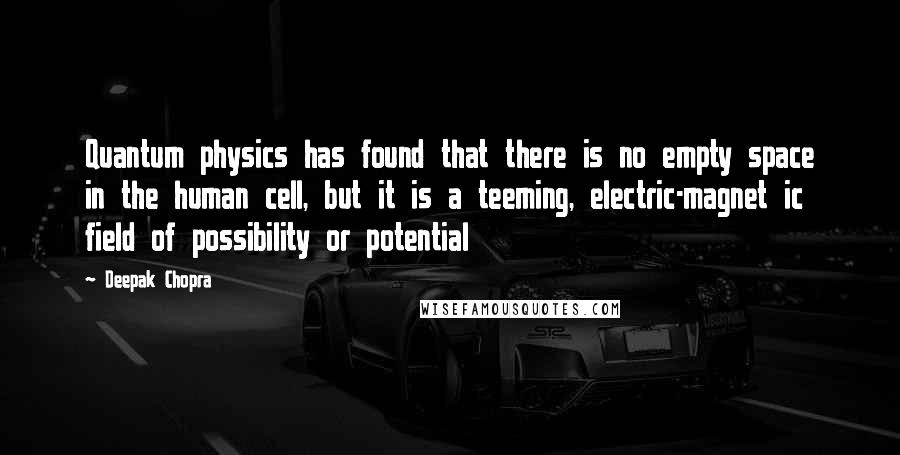 Deepak Chopra Quotes: Quantum physics has found that there is no empty space in the human cell, but it is a teeming, electric-magnet ic field of possibility or potential