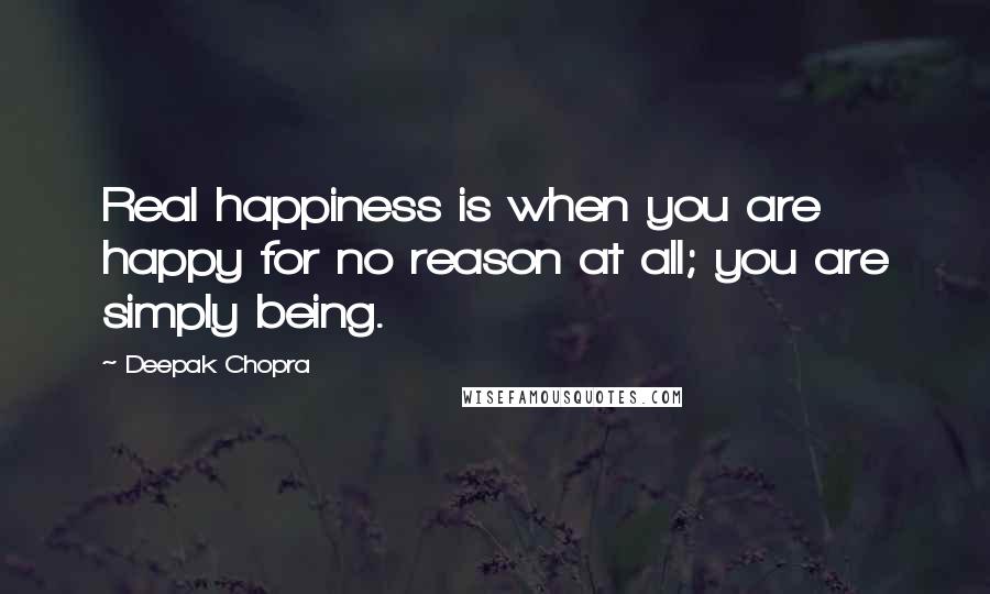 Deepak Chopra Quotes: Real happiness is when you are happy for no reason at all; you are simply being.