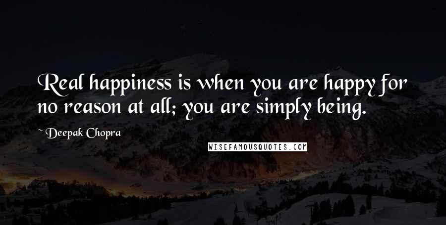 Deepak Chopra Quotes: Real happiness is when you are happy for no reason at all; you are simply being.