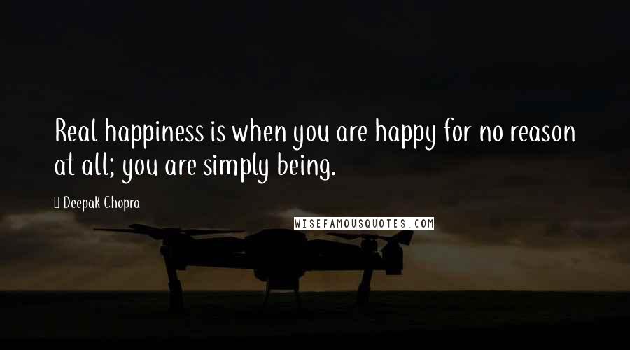 Deepak Chopra Quotes: Real happiness is when you are happy for no reason at all; you are simply being.