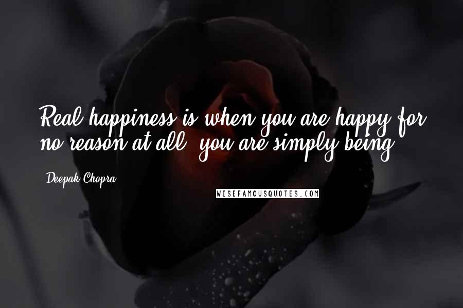 Deepak Chopra Quotes: Real happiness is when you are happy for no reason at all; you are simply being.