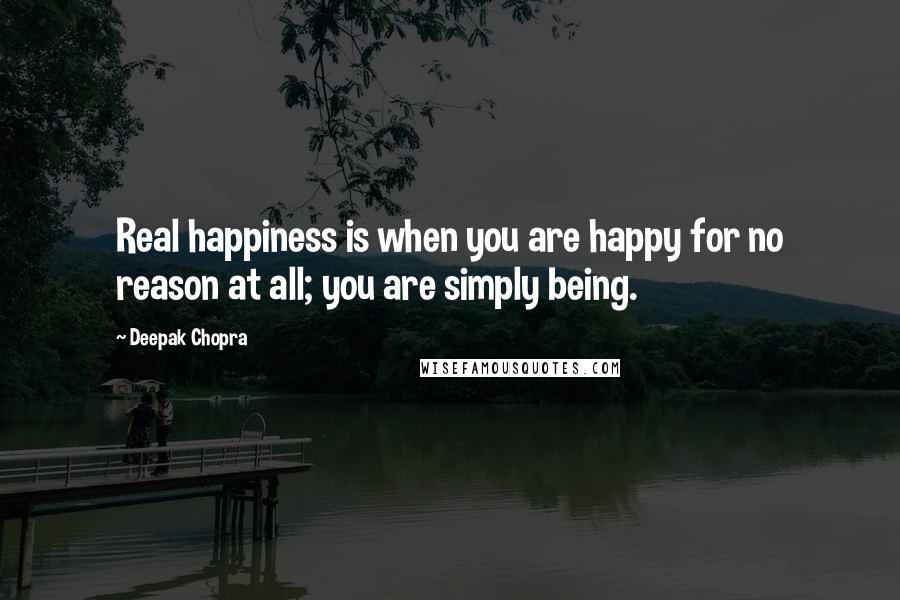 Deepak Chopra Quotes: Real happiness is when you are happy for no reason at all; you are simply being.