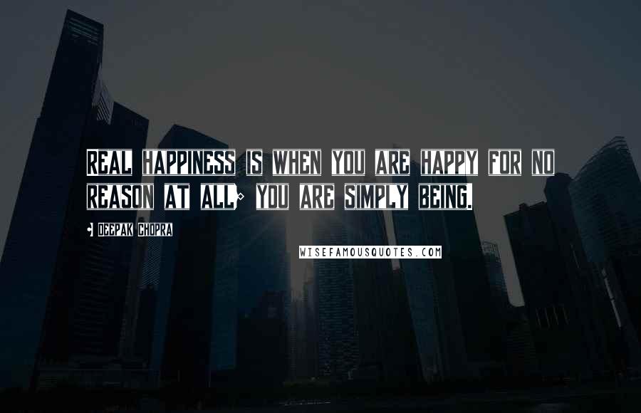 Deepak Chopra Quotes: Real happiness is when you are happy for no reason at all; you are simply being.