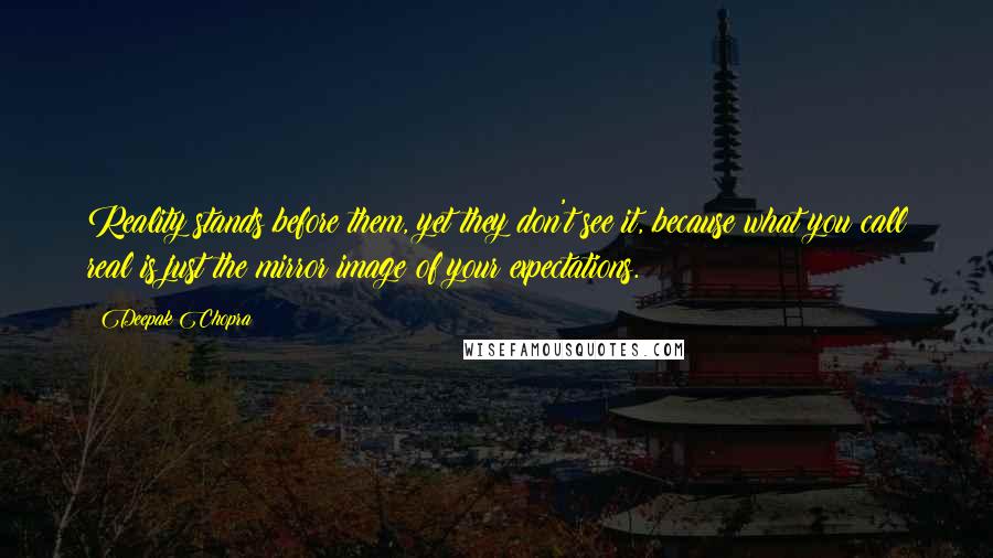 Deepak Chopra Quotes: Reality stands before them, yet they don't see it, because what you call real is just the mirror image of your expectations.