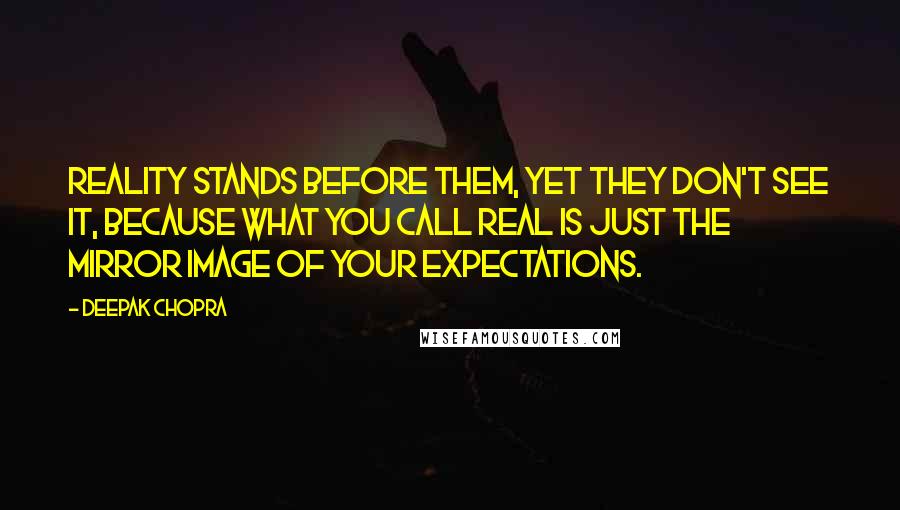 Deepak Chopra Quotes: Reality stands before them, yet they don't see it, because what you call real is just the mirror image of your expectations.