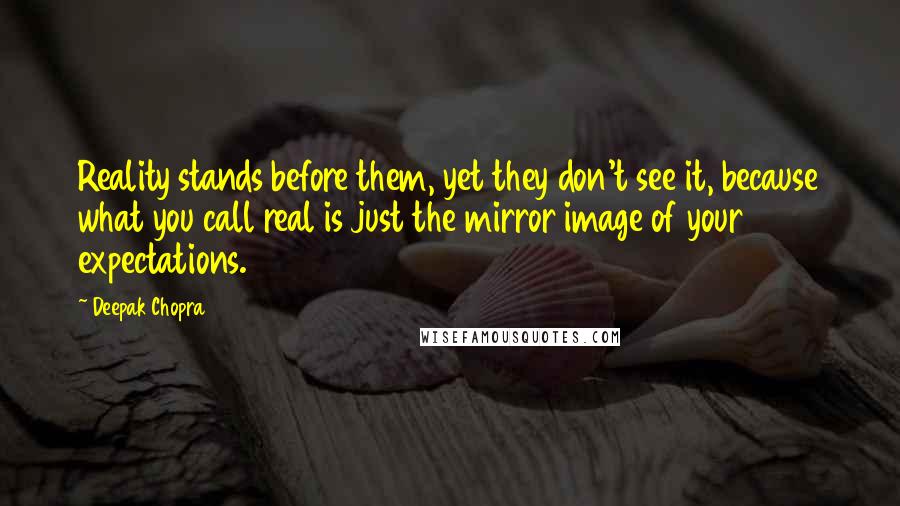 Deepak Chopra Quotes: Reality stands before them, yet they don't see it, because what you call real is just the mirror image of your expectations.