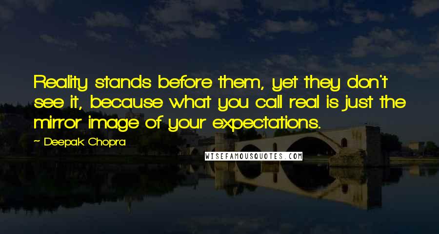 Deepak Chopra Quotes: Reality stands before them, yet they don't see it, because what you call real is just the mirror image of your expectations.