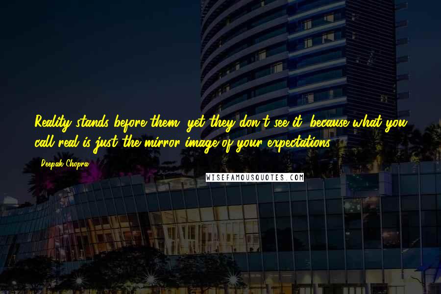 Deepak Chopra Quotes: Reality stands before them, yet they don't see it, because what you call real is just the mirror image of your expectations.