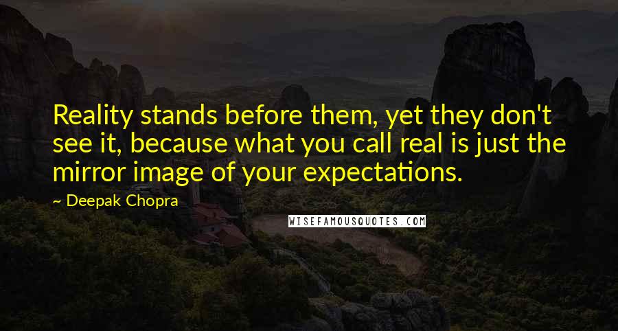 Deepak Chopra Quotes: Reality stands before them, yet they don't see it, because what you call real is just the mirror image of your expectations.