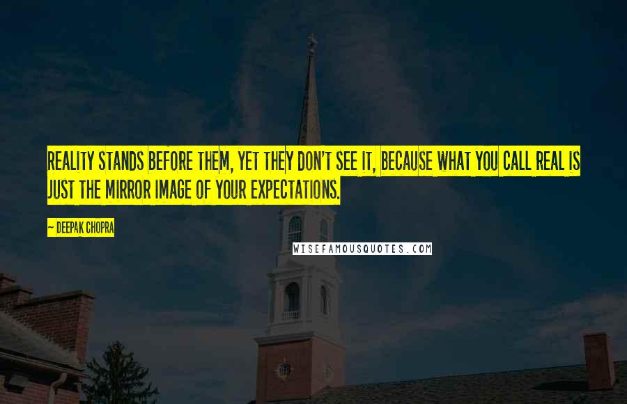 Deepak Chopra Quotes: Reality stands before them, yet they don't see it, because what you call real is just the mirror image of your expectations.