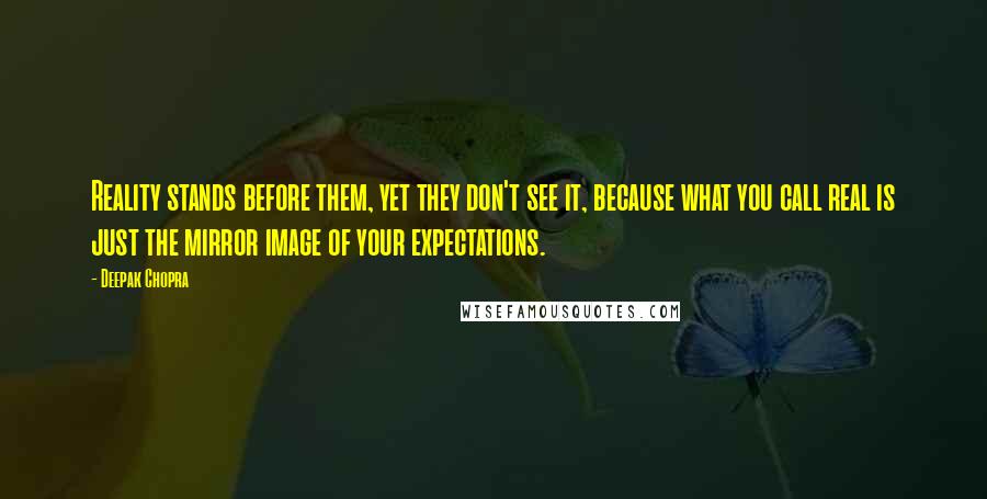 Deepak Chopra Quotes: Reality stands before them, yet they don't see it, because what you call real is just the mirror image of your expectations.