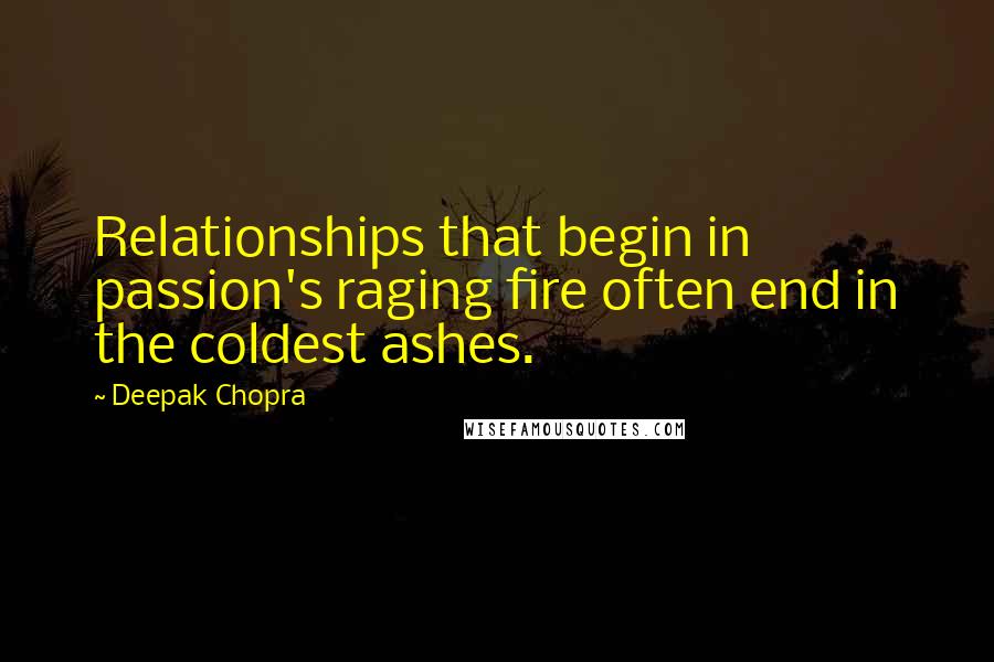 Deepak Chopra Quotes: Relationships that begin in passion's raging fire often end in the coldest ashes.