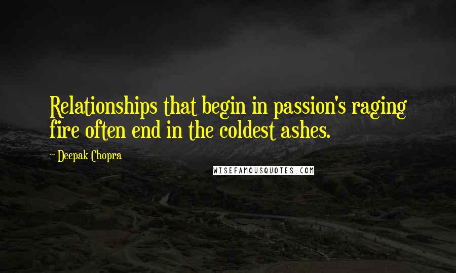 Deepak Chopra Quotes: Relationships that begin in passion's raging fire often end in the coldest ashes.
