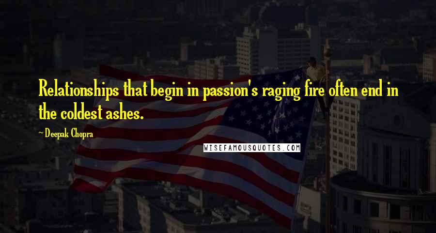 Deepak Chopra Quotes: Relationships that begin in passion's raging fire often end in the coldest ashes.