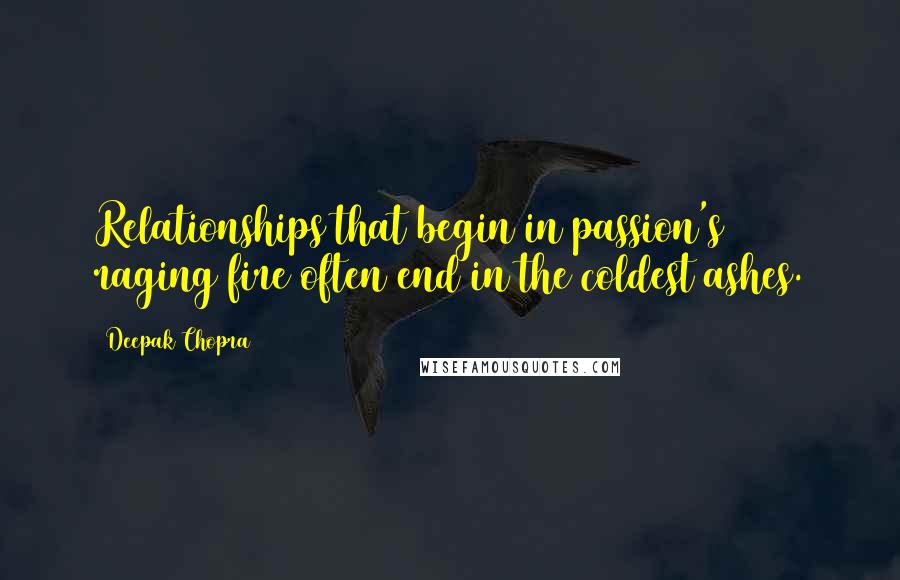 Deepak Chopra Quotes: Relationships that begin in passion's raging fire often end in the coldest ashes.