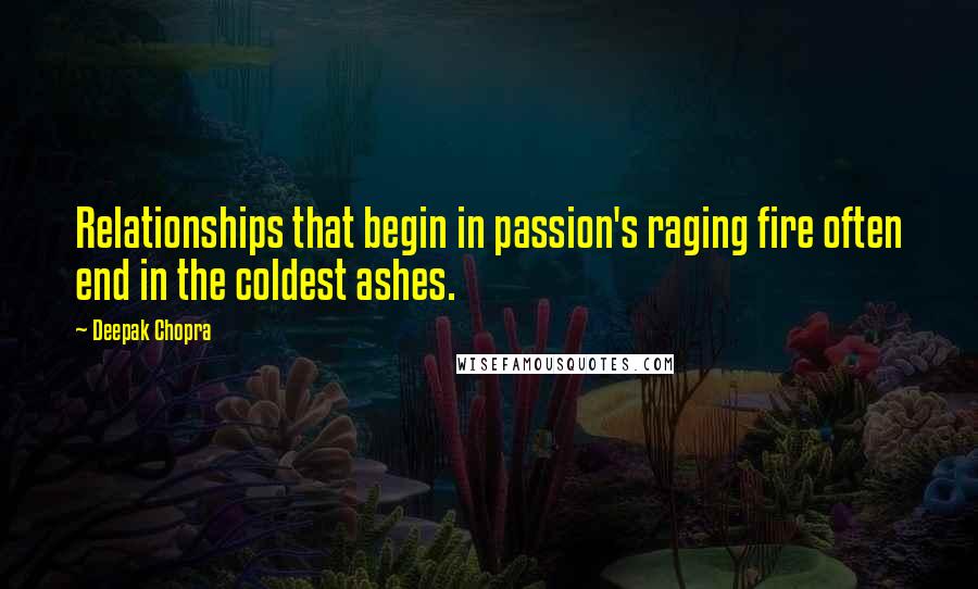 Deepak Chopra Quotes: Relationships that begin in passion's raging fire often end in the coldest ashes.