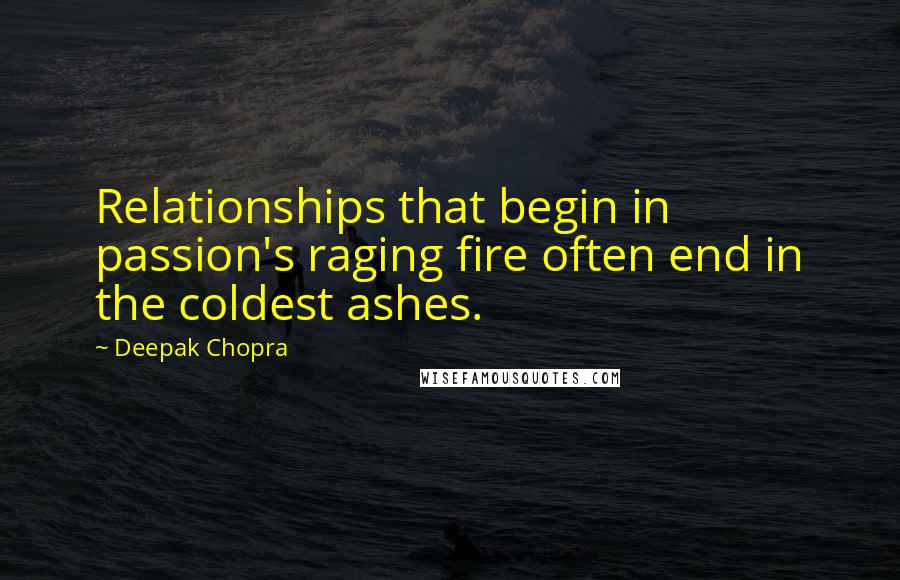 Deepak Chopra Quotes: Relationships that begin in passion's raging fire often end in the coldest ashes.