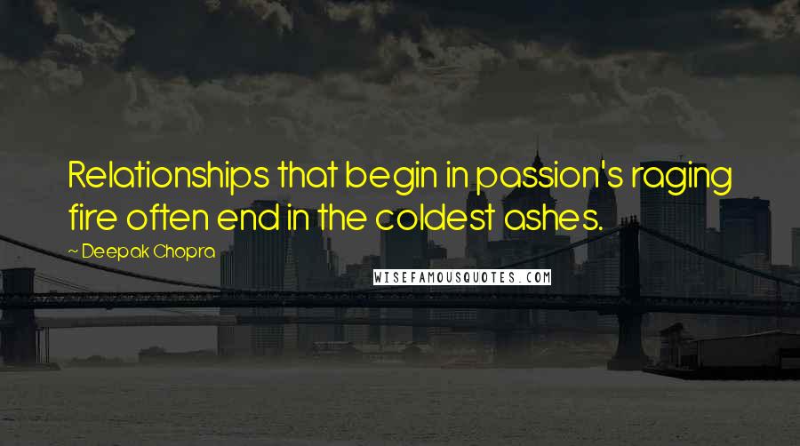 Deepak Chopra Quotes: Relationships that begin in passion's raging fire often end in the coldest ashes.