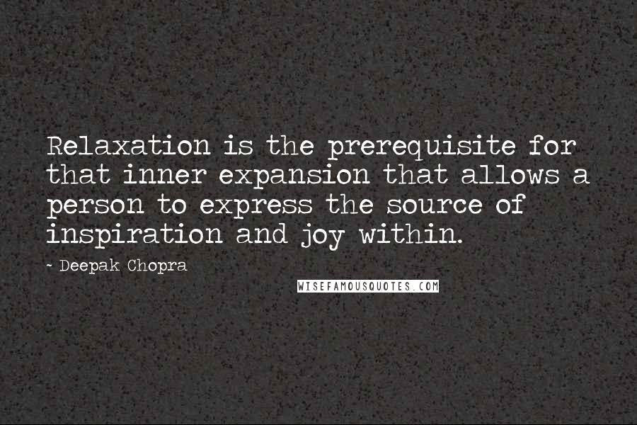 Deepak Chopra Quotes: Relaxation is the prerequisite for that inner expansion that allows a person to express the source of inspiration and joy within.