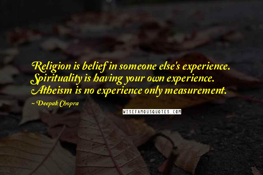 Deepak Chopra Quotes: Religion is belief in someone else's experience. Spirituality is having your own experience. Atheism is no experience only measurement.