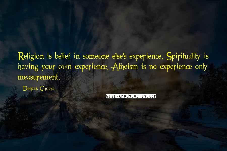 Deepak Chopra Quotes: Religion is belief in someone else's experience. Spirituality is having your own experience. Atheism is no experience only measurement.