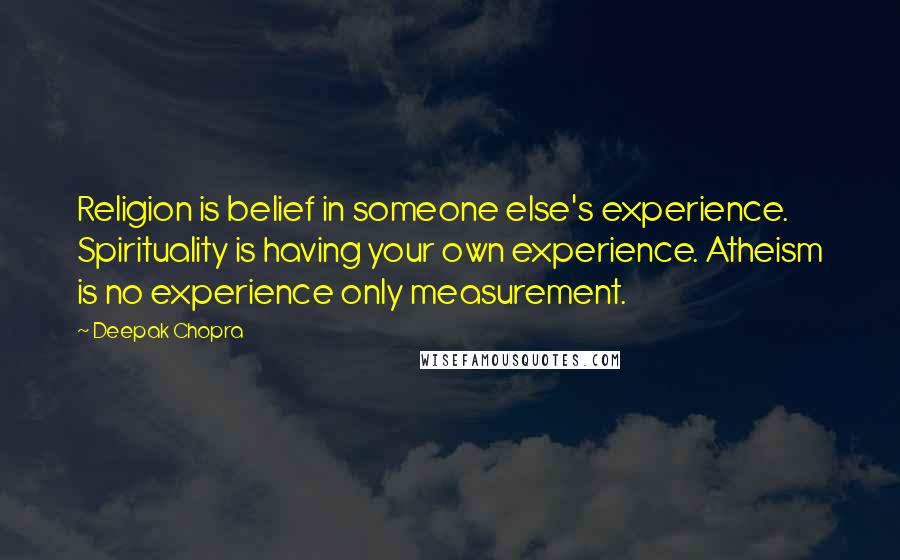 Deepak Chopra Quotes: Religion is belief in someone else's experience. Spirituality is having your own experience. Atheism is no experience only measurement.