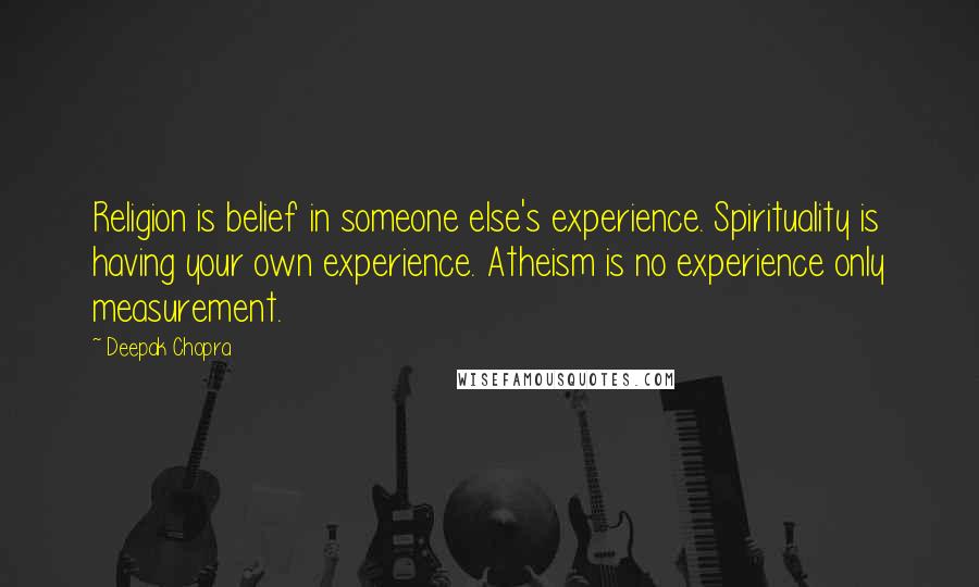 Deepak Chopra Quotes: Religion is belief in someone else's experience. Spirituality is having your own experience. Atheism is no experience only measurement.