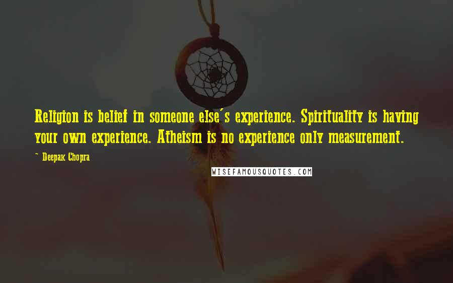 Deepak Chopra Quotes: Religion is belief in someone else's experience. Spirituality is having your own experience. Atheism is no experience only measurement.