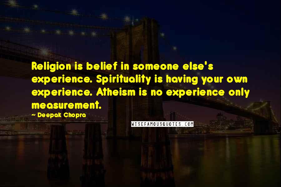 Deepak Chopra Quotes: Religion is belief in someone else's experience. Spirituality is having your own experience. Atheism is no experience only measurement.