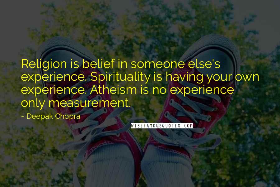 Deepak Chopra Quotes: Religion is belief in someone else's experience. Spirituality is having your own experience. Atheism is no experience only measurement.