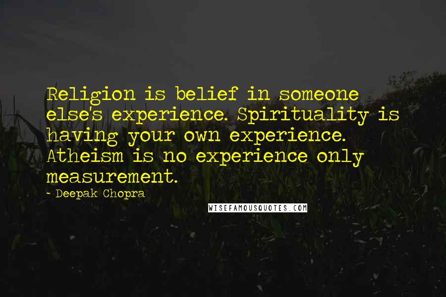 Deepak Chopra Quotes: Religion is belief in someone else's experience. Spirituality is having your own experience. Atheism is no experience only measurement.