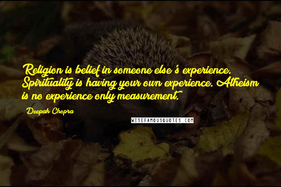 Deepak Chopra Quotes: Religion is belief in someone else's experience. Spirituality is having your own experience. Atheism is no experience only measurement.