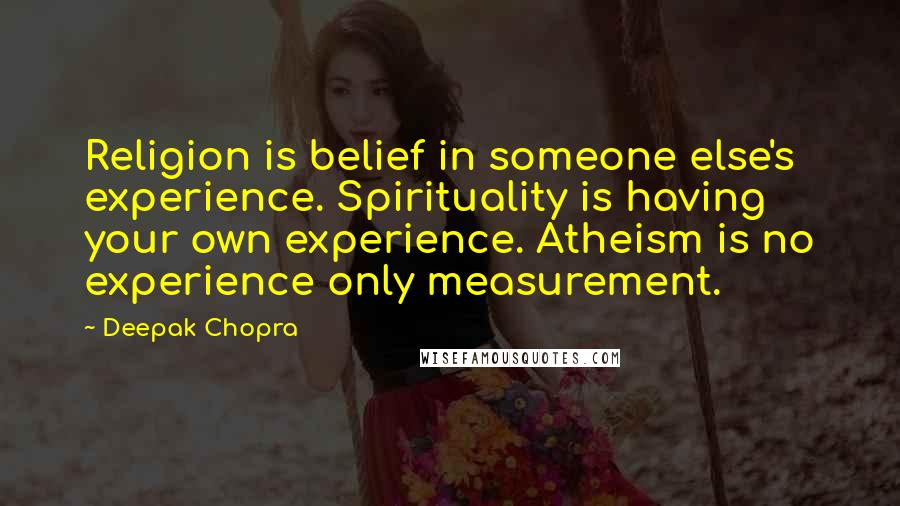 Deepak Chopra Quotes: Religion is belief in someone else's experience. Spirituality is having your own experience. Atheism is no experience only measurement.