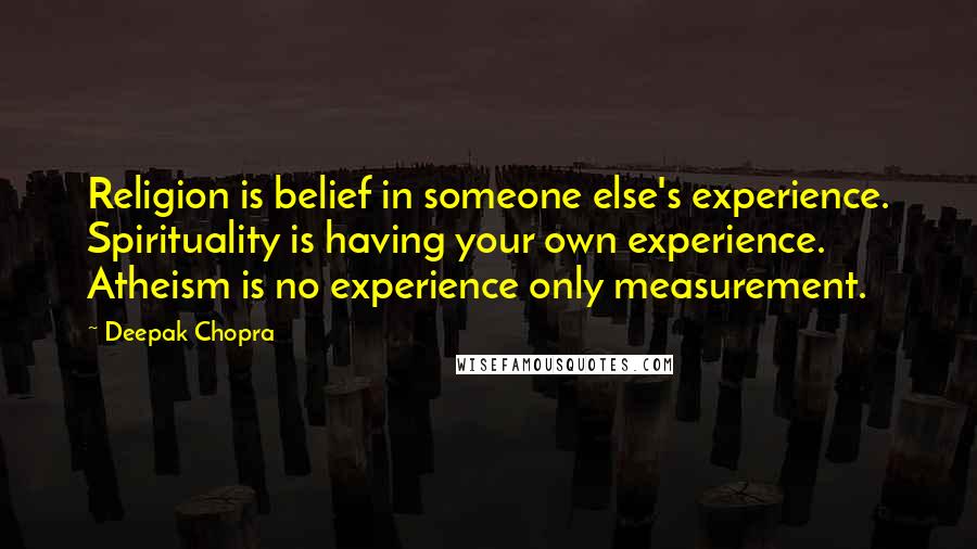 Deepak Chopra Quotes: Religion is belief in someone else's experience. Spirituality is having your own experience. Atheism is no experience only measurement.