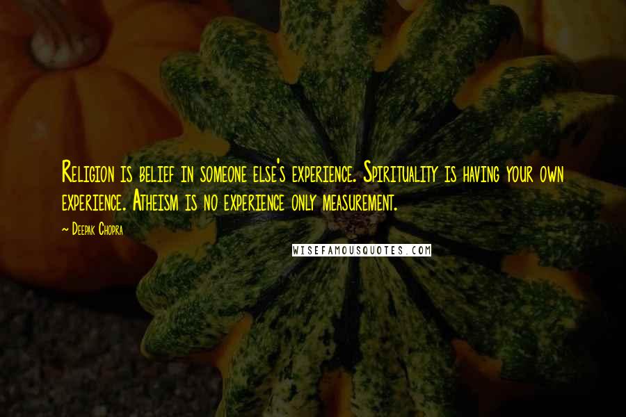 Deepak Chopra Quotes: Religion is belief in someone else's experience. Spirituality is having your own experience. Atheism is no experience only measurement.