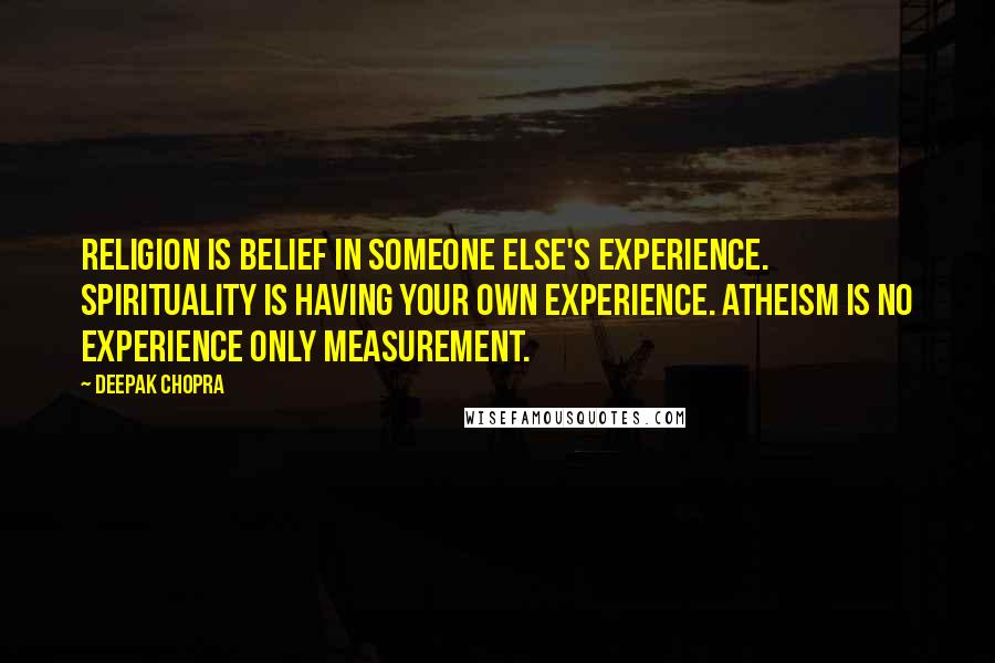 Deepak Chopra Quotes: Religion is belief in someone else's experience. Spirituality is having your own experience. Atheism is no experience only measurement.