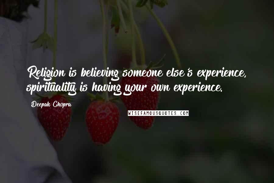 Deepak Chopra Quotes: Religion is believing someone else's experience, spirituality is having your own experience.