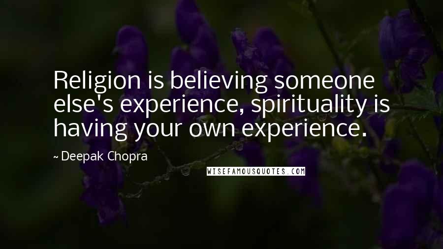 Deepak Chopra Quotes: Religion is believing someone else's experience, spirituality is having your own experience.