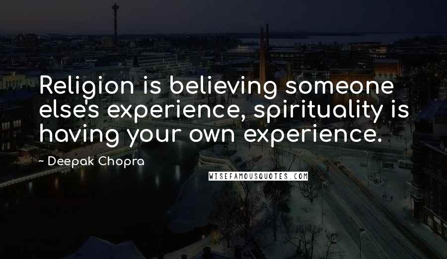 Deepak Chopra Quotes: Religion is believing someone else's experience, spirituality is having your own experience.