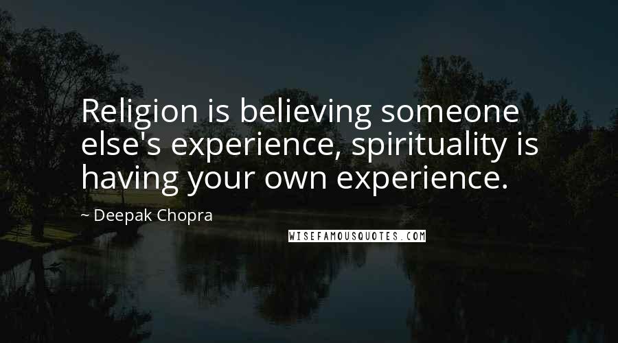 Deepak Chopra Quotes: Religion is believing someone else's experience, spirituality is having your own experience.