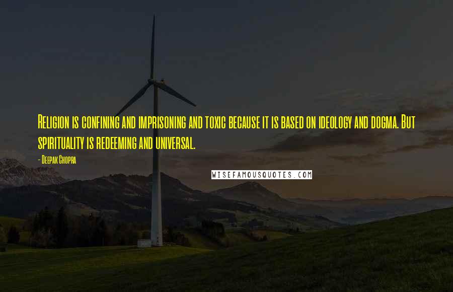 Deepak Chopra Quotes: Religion is confining and imprisoning and toxic because it is based on ideology and dogma. But spirituality is redeeming and universal.